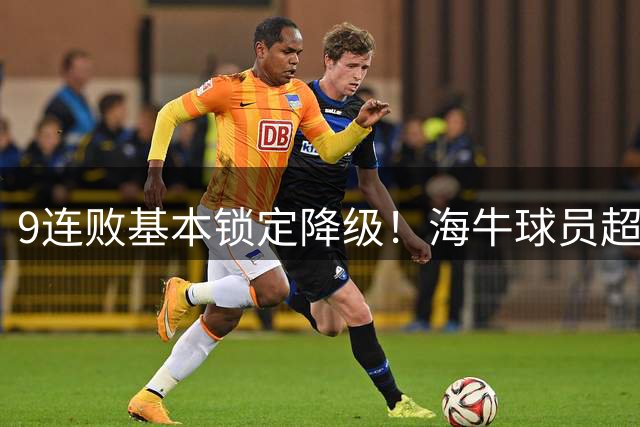 9连败基本锁定降级！海牛球员超市将开启，国安可签23岁边路快马